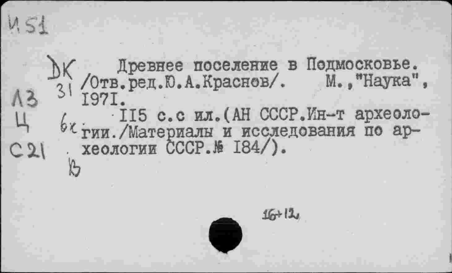 ﻿\Z Древнее поселение в Подмосковье. /Отв.ред.Ю.А.Краснов/.	М. /Наука”
Лі 61 1971.
• 115 с.с ил.(АН СССР.Ин-т археоло гии./Материалы и исследования по ар-. хеологии CCCP.të 184/).
CXI
